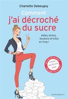 Couverture du livre « Comment j'ai décroché du sucre ; adieu stress, boutons et kilos en trop ! » de Charlotte Debeugny aux éditions Marabout