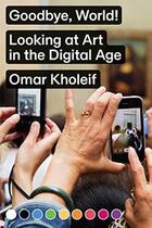 Couverture du livre « Goodbye, world ! looking at art in the digital age » de Omar Kholeif aux éditions Sternberg Press