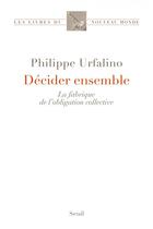 Couverture du livre « Décider ensemble ; la fabrique de l'obligation collective » de Philippe Urfalino aux éditions Seuil