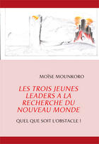 Couverture du livre « Les trois jeunes leaders à la recherche du nouveau monde ; quel que soit l'obstacle ! » de Moise Mounkoro aux éditions Books On Demand