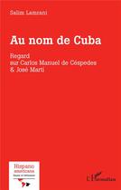 Couverture du livre « Au nom de Cuba : Regard sur Carlos Manuel de Céspedes & José Marti » de Salim Lamrani aux éditions L'harmattan
