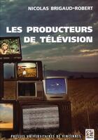 Couverture du livre « Les producteurs de télévision » de Nicolas Brigaud-Robert aux éditions Presses Universitaires De Vincennes