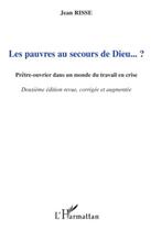 Couverture du livre « Les pauvres au secours de Dieu...? prêtre-ouvrier dans un monde du travail en crise (2e édition) » de Jean Risse aux éditions L'harmattan