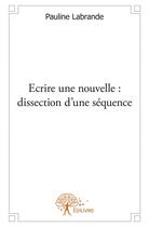 Couverture du livre « Écrire une nouvelle ; dissection d'une séquence » de Pauline Labrande aux éditions Edilivre