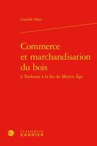 Couverture du livre « Commerce et marchandisation du bois » de Camille Fabre aux éditions Classiques Garnier