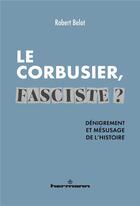 Couverture du livre « Le Corbusier fasciste ? dénigrement et mésusage de l'histoire » de Robert Belot aux éditions Hermann
