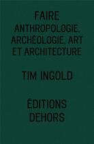 Couverture du livre « Faire : anthropologie, archéologie, art et architecture » de Tim Ingold aux éditions Dehors