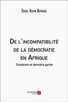 Couverture du livre « De l'incompatibilité de la démocratie en Afrique : Troisième et dernière partie » de Serge Kevin Biyoghe aux éditions Editions Du Net