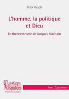 Couverture du livre « L'homme, la politique et Dieu ; le théocentrisme de Jacques Maritain » de Felix Resch aux éditions Tequi