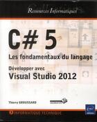 Couverture du livre « C# 5 ; les fondamentaux du langage ; développer avec Visual Studio 2012 » de Thierry Groussard aux éditions Eni