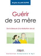 Couverture du livre « Guérir de sa mère ; de la blessure à la réalisation du soi » de Brigitte Allain-Chevallier aux éditions Eyrolles