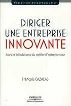 Couverture du livre « Diriger une entreprise innovante ; joies et tribulations du métier d'entrepreneur » de Francois Cazalas aux éditions Eyrolles