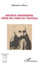 Couverture du livre « Arthur Groussier, père du code du travail » de Gerard Da Silva aux éditions L'harmattan