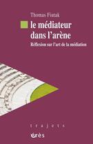 Couverture du livre « Le mediateur dans l'arene - reflexion sur l'art de la mediation » de Fiutak Thomas aux éditions Eres