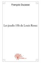 Couverture du livre « Les jeudis 15h de Louis Rosec » de Francois Ducasse aux éditions Edilivre