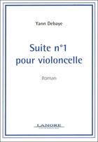 Couverture du livre « Suite numero 1 pour violoncelle - roman » de Debaye Yann aux éditions Lanore