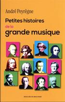 Couverture du livre « Petites histoires de la grande musique - 100 recits insolites » de Andre Peyregne aux éditions Desclee De Brouwer