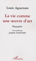 Couverture du livre « La vie comme une oeuvre d'art ; biographie » de Louis Aguettant aux éditions Editions L'harmattan