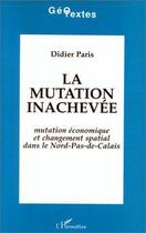 Couverture du livre « La mutation inachevée ; mutation économique et changement spatial dans le nord-pas-de-calais » de Didier Paris aux éditions Editions L'harmattan