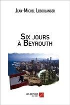 Couverture du livre « Six jours à Beyrouth » de Jean-Michel Leboulanger aux éditions Editions Du Net