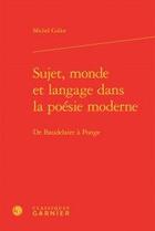 Couverture du livre « Sujet, monde et langage dans la poésie moderne ; de Baudelaire à Ponge » de Michel Collot aux éditions Classiques Garnier