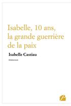 Couverture du livre « Isabelle, 10 ans, la grande guerrière de la paix » de Isabelle Castiau aux éditions Editions Du Panthéon