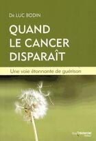 Couverture du livre « Quand le cancer disparaît ; une voie étonnante de guérison » de Luc Bodin aux éditions Guy Trédaniel