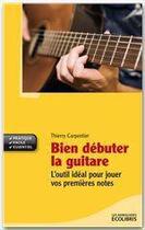 Couverture du livre « Bien débuter la guitare ; l'outil idéal pour jouer vos premières notes » de Thierry Carpentier aux éditions Ixelles