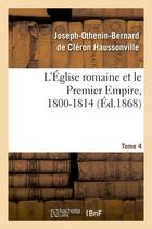 Couverture du livre « L'eglise romaine et le premier empire, 1800-1814. t. 4 - : avec notes, correspondances diplomatiques » de Haussonville J-O-B. aux éditions Hachette Bnf