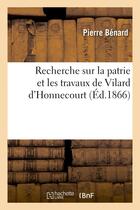 Couverture du livre « Recherche sur la patrie et les travaux de vilard d'honnecourt » de Pierre Benard aux éditions Hachette Bnf