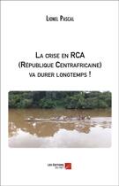 Couverture du livre « La crise en RCA (République centrafricaine) va durer longtemps ! » de Lionel Pascal aux éditions Editions Du Net