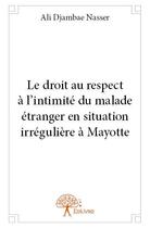 Couverture du livre « Le droit au respect à l'intimite du malade étranger en situation irregulière à Mayotte » de Ali Djambae Nasser aux éditions Edilivre