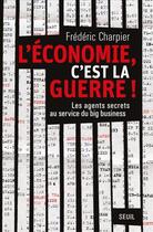 Couverture du livre « L'économie, c'est la guerre ! les agents secrets au service du big business » de Frederic Charpier aux éditions Seuil