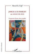 Couverture du livre « Jorge Luis Borges au miroir du récit ; fragments d'auto-(bio)-graphie » de Marcel Le Goff aux éditions Editions L'harmattan