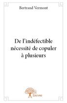 Couverture du livre « De l'indéfectible nécessité de copuler à plusieurs » de Bertrand Vermont aux éditions Edilivre