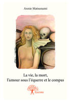 Couverture du livre « La vie, la mort, l'amour sous l'équerre et le compas » de Annie Matsunami aux éditions Editions Edilivre