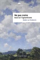 Couverture du livre « Ne pas croire : essai sur l'agnosticisme » de Robin Le Poidevin aux éditions Eliott Editions