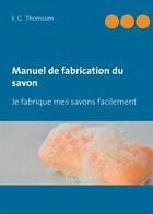 Couverture du livre « Manuel de fabrication du savon ; je fabrique mes savons facilement » de E. G. Thomssen aux éditions Exibook