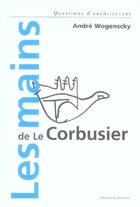 Couverture du livre « Les mains de le corbusier » de Andre Wogenscky aux éditions Le Moniteur