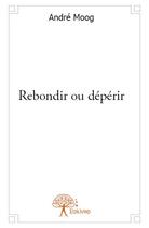 Couverture du livre « Rebondir ou dépérir » de Moog Andre aux éditions Edilivre