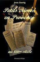 Couverture du livre « Petits crimes en Provence au XIXe siècle » de Jean Darrig aux éditions Provence Polar