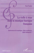 Couverture du livre « La vielle à roue dans la musique baroque française ; instrument de musique, objet mythique, objet fantasmé? » de Paul Fustier aux éditions L'harmattan