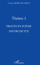 Couverture du livre « Théâtre Tome 1 ; procès en poésie ; divorcer tue » de Christian Morel De Sarcus aux éditions Editions L'harmattan