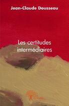 Couverture du livre « Les certitudes intermédiaires » de Jean-Claude Dousseau aux éditions Edilivre