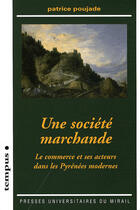 Couverture du livre « Societe marchande le commerce et ses acteurs dans les pyrenees modernes » de Patrice Poujade aux éditions Pu Du Midi