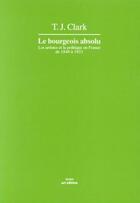 Couverture du livre « Le bourgeois absolu : l'art et la politique en france 1848-1851 » de Clark T.J. aux éditions Art Edition