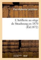 Couverture du livre « L'artillerie au siege de strasbourg en 1870 » de Larzilliere P-A. aux éditions Hachette Bnf