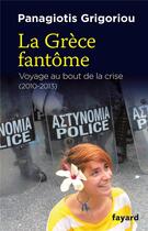 Couverture du livre « La Grèce fantôme ; voyage au bout de la crise (2010-2013) » de Panagiotis Grigoriou aux éditions Fayard