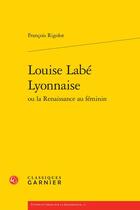 Couverture du livre « Louise Labé Lyonnaise ou la Renaissance au féminin » de Francois Rigolot aux éditions Classiques Garnier