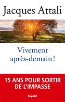 Couverture du livre « Vivement après-demain ! 15 ans pour sortir de l'impasse » de Jacques Attali aux éditions Fayard